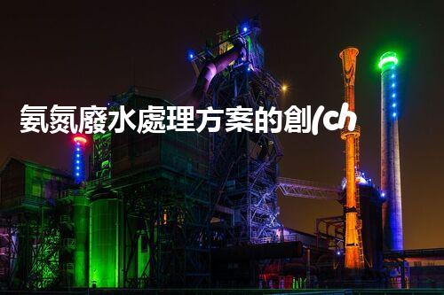 氨氮廢水處理方案的創(chuàng)新突破，你明白嗎？